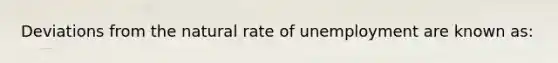 Deviations from the natural rate of unemployment are known as: