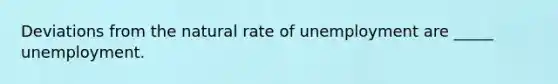 Deviations from the natural rate of unemployment are _____ unemployment.