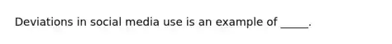 Deviations in social media use is an example of _____.