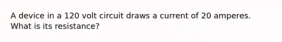 A device in a 120 volt circuit draws a current of 20 amperes. What is its resistance?