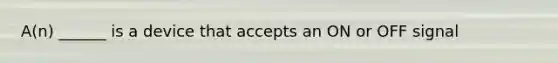 A(n) ______ is a device that accepts an ON or OFF signal