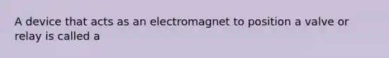 A device that acts as an electromagnet to position a valve or relay is called a