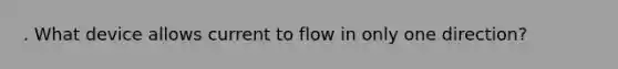 . What device allows current to flow in only one direction?