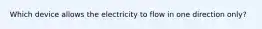 Which device allows the electricity to flow in one direction only?