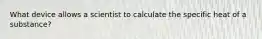 What device allows a scientist to calculate the specific heat of a substance?