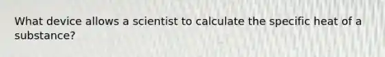 What device allows a scientist to calculate the specific heat of a substance?