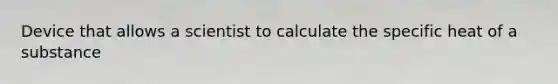 Device that allows a scientist to calculate the specific heat of a substance