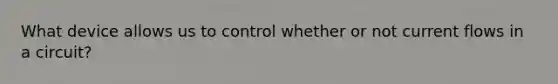 What device allows us to control whether or not current flows in a circuit?