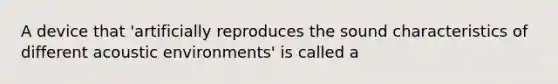 A device that 'artificially reproduces the sound characteristics of different acoustic environments' is called a