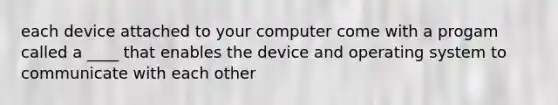 each device attached to your computer come with a progam called a ____ that enables the device and operating system to communicate with each other