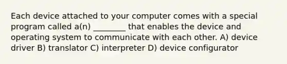 Each device attached to your computer comes with a special program called a(n) ________ that enables the device and operating system to communicate with each other. A) device driver B) translator C) interpreter D) device configurator