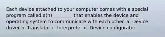 Each device attached to your computer comes with a special program called a(n) ________ that enables the device and operating system to communicate with each other. a. Device driver b. Translator c. Interpreter d. Device configurator