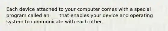 Each device attached to your computer comes with a special program called an ___ that enables your device and operating system to communicate with each other.