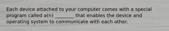 Each device attached to your computer comes with a special program called a(n) ________ that enables the device and operating system to communicate with each other.