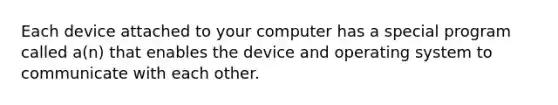 Each device attached to your computer has a special program called a(n) that enables the device and operating system to communicate with each other.