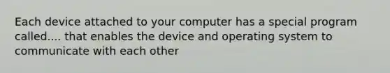 Each device attached to your computer has a special program called.... that enables the device and operating system to communicate with each other