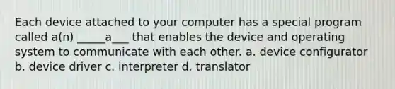 Each device attached to your computer has a special program called a(n) _____a___ that enables the device and operating system to communicate with each other. a. device configurator b. device driver c. interpreter d. translator