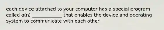 each device attached to your computer has a special program called a(n) _____________ that enables the device and operating system to communicate with each other