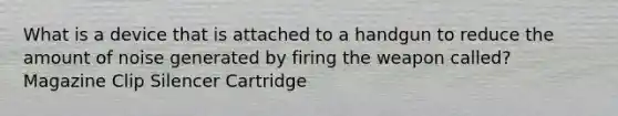 What is a device that is attached to a handgun to reduce the amount of noise generated by firing the weapon called? Magazine Clip Silencer Cartridge