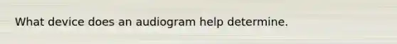 What device does an audiogram help determine.