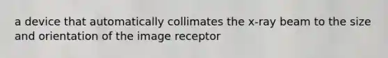 a device that automatically collimates the x-ray beam to the size and orientation of the image receptor