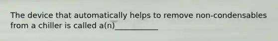The device that automatically helps to remove non-condensables from a chiller is called a(n)___________
