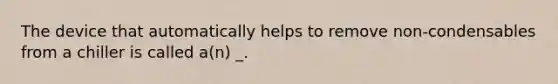 The device that automatically helps to remove non-condensables from a chiller is called a(n) _.
