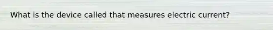 What is the device called that measures electric current?