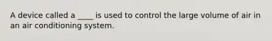 A device called a ____ is used to control the large volume of air in an air conditioning system.