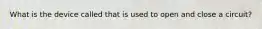 What is the device called that is used to open and close a circuit?