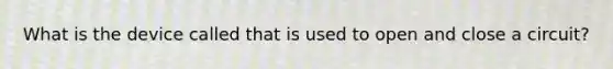 What is the device called that is used to open and close a circuit?