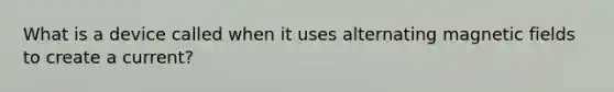 What is a device called when it uses alternating magnetic fields to create a current?