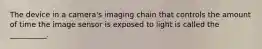 The device in a camera's imaging chain that controls the amount of time the image sensor is exposed to light is called the __________.