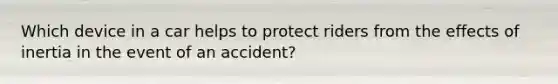 Which device in a car helps to protect riders from the effects of inertia in the event of an accident?