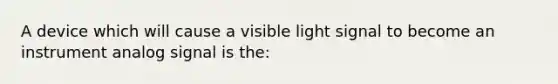 A device which will cause a visible light signal to become an instrument analog signal is the: