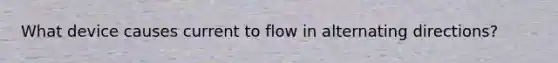 What device causes current to flow in alternating directions?