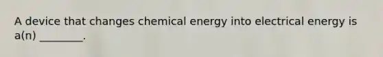 A device that changes chemical energy into electrical energy is a(n) ________.