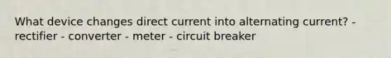 What device changes direct current into alternating current? - rectifier - converter - meter - circuit breaker