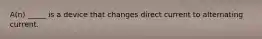 A(n) _____ is a device that changes direct current to alternating current.
