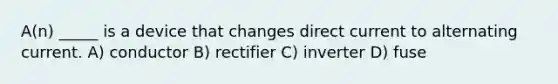 A(n) _____ is a device that changes direct current to alternating current. A) conductor B) rectifier C) inverter D) fuse