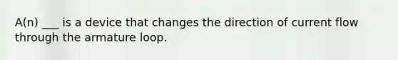 A(n) ___ is a device that changes the direction of current flow through the armature loop.