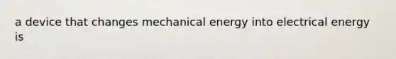 a device that changes mechanical energy into electrical energy is