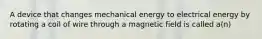 A device that changes mechanical energy to electrical energy by rotating a coil of wire through a magnetic field is called a(n)