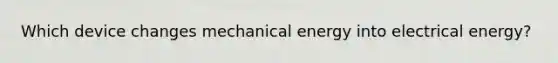 Which device changes mechanical energy into electrical energy?