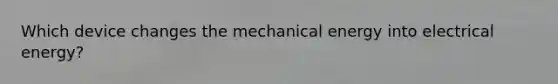 Which device changes the mechanical energy into electrical energy?