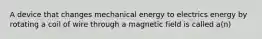 A device that changes mechanical energy to electrics energy by rotating a coil of wire through a magnetic field is called a(n)