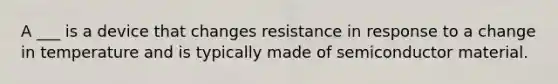 A ___ is a device that changes resistance in response to a change in temperature and is typically made of semiconductor material.