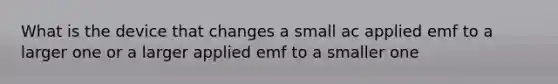 What is the device that changes a small ac applied emf to a larger one or a larger applied emf to a smaller one