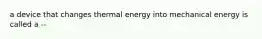 a device that changes thermal energy into mechanical energy is called a --