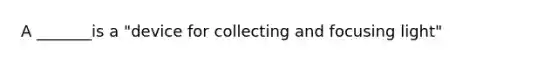 A _______is a "device for collecting and focusing light"